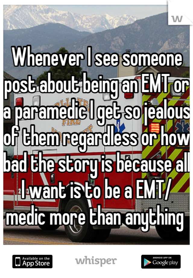 Whenever I see someone post about being an EMT or a paramedic I get so jealous of them regardless or how bad the story is because all I want is to be a EMT/ medic more than anything 