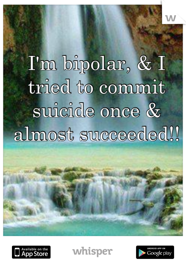 I'm bipolar, & I tried to commit suicide once & almost succeeded!!