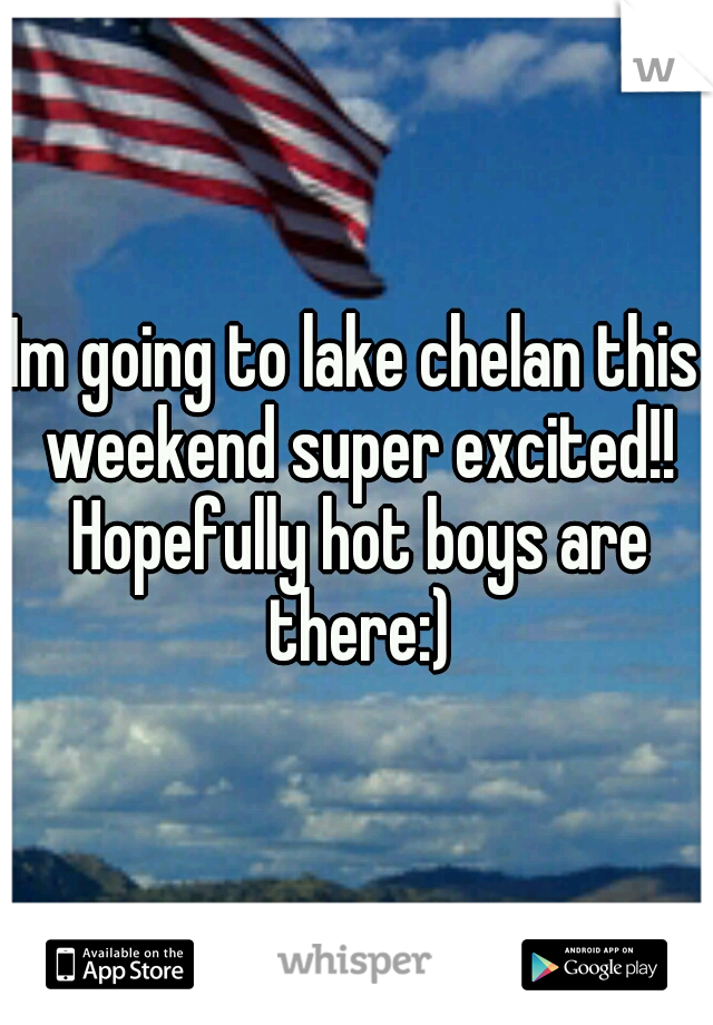 Im going to lake chelan this weekend super excited!! Hopefully hot boys are there:)