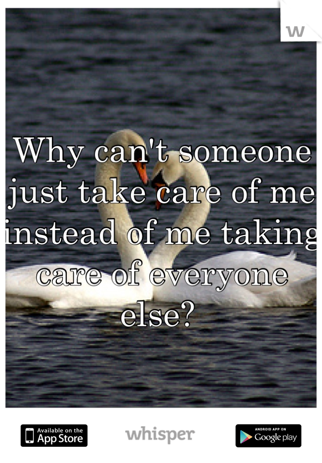 Why can't someone just take care of me instead of me taking care of everyone else? 