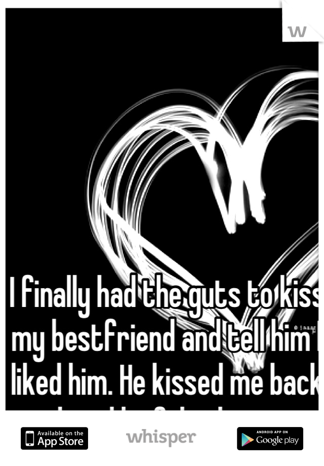 I finally had the guts to kiss my bestfriend and tell him I liked him. He kissed me back and said he felt the same <3 