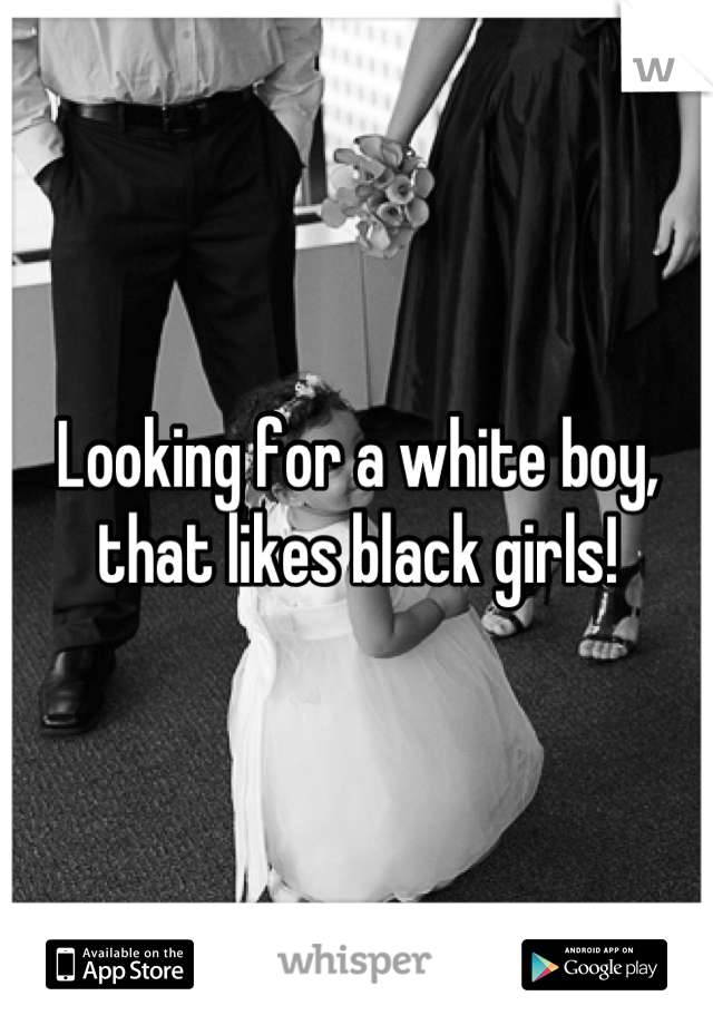 Looking for a white boy, that likes black girls!