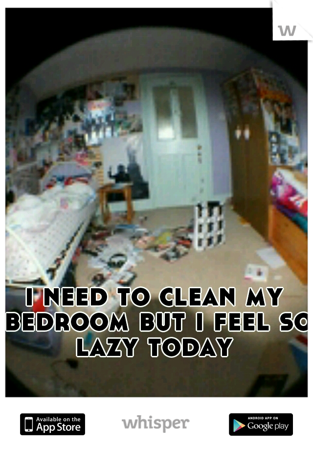 i need to clean my bedroom but i feel so lazy today 