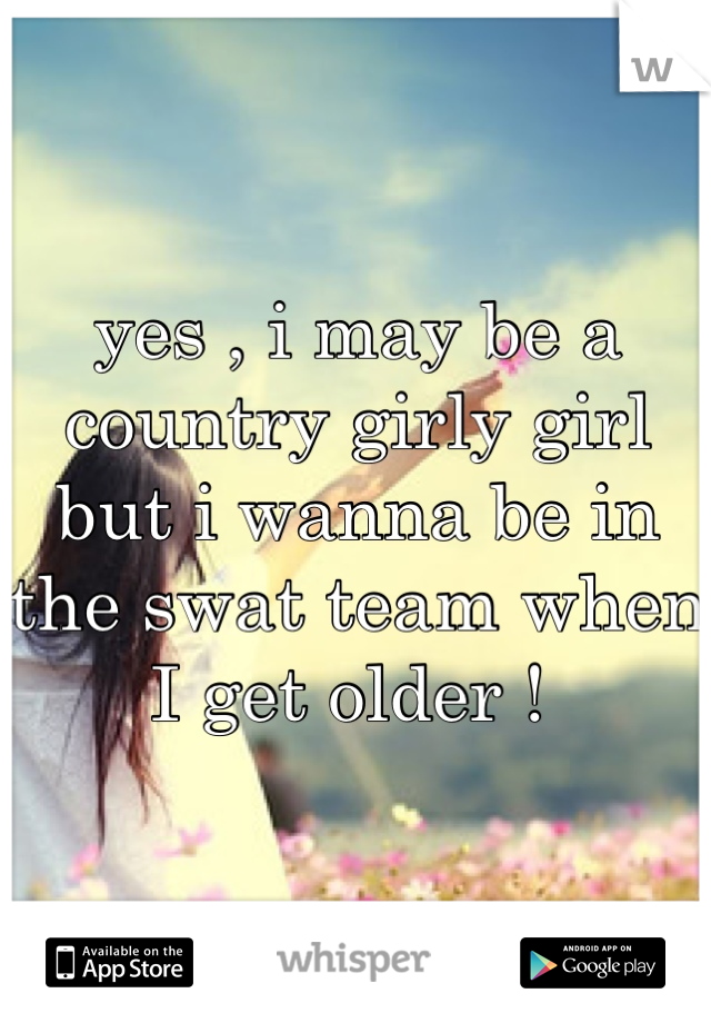 yes , i may be a country girly girl but i wanna be in the swat team when I get older ! 