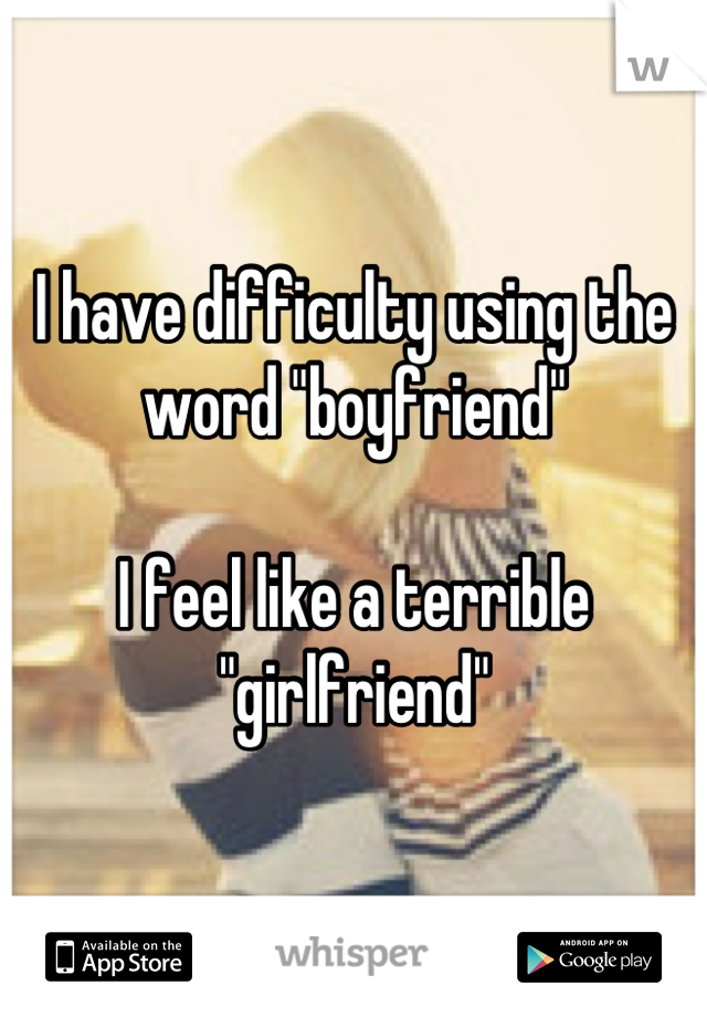 I have difficulty using the word "boyfriend"

I feel like a terrible "girlfriend"