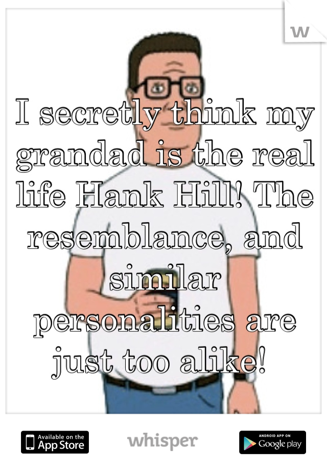 I secretly think my grandad is the real life Hank Hill! The resemblance, and similar personalities are just too alike! 