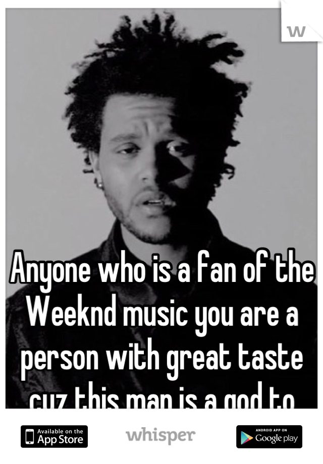 Anyone who is a fan of the Weeknd music you are a person with great taste cuz this man is a god to R&B.