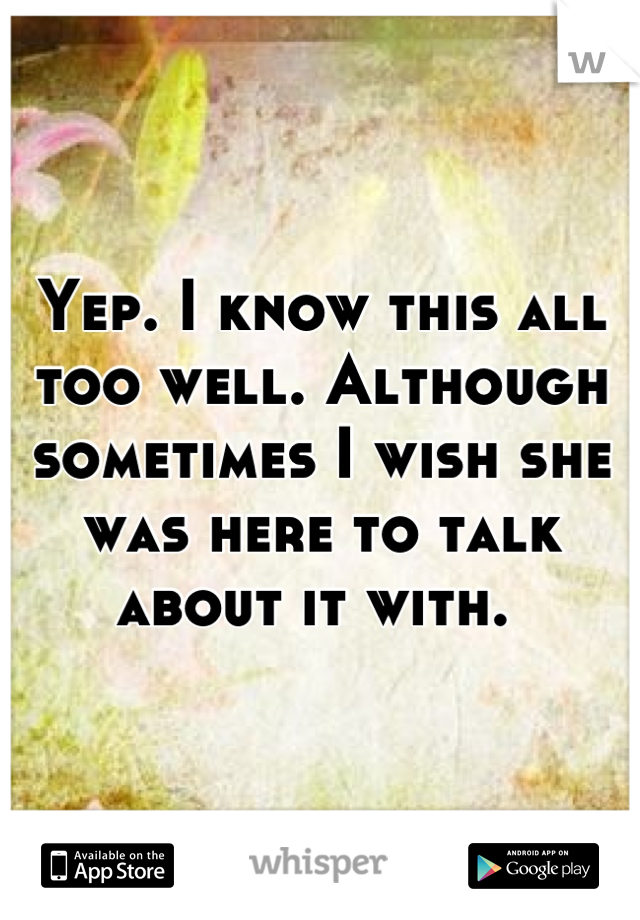 Yep. I know this all too well. Although sometimes I wish she was here to talk about it with. 