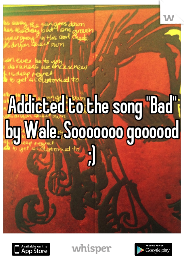 Addicted to the song "Bad" by Wale. Sooooooo goooood ;)