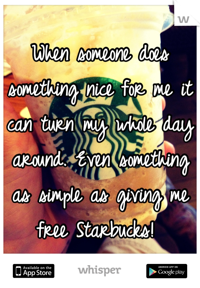 When someone does something nice for me it can turn my whole day around. Even something as simple as giving me free Starbucks! 