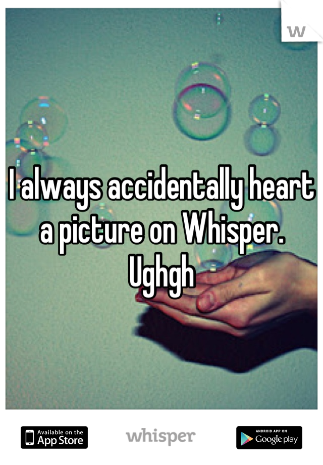 I always accidentally heart a picture on Whisper. 
Ughgh