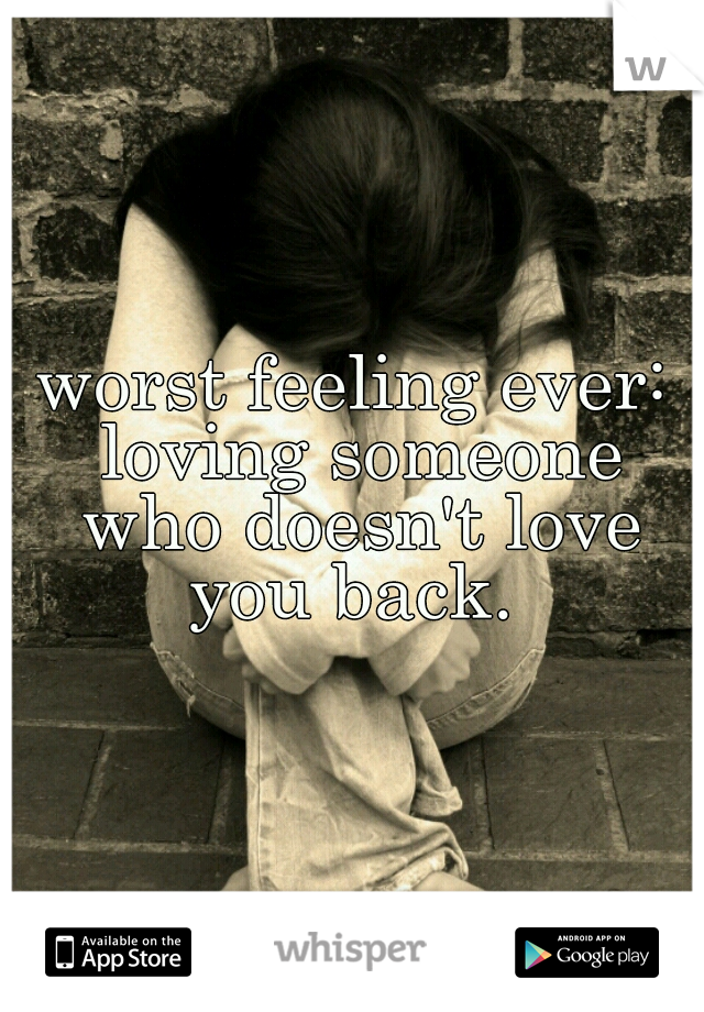 worst feeling ever: loving someone who doesn't love you back. 