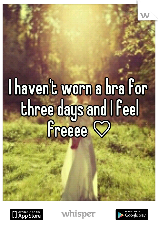 I haven't worn a bra for three days and I feel freeee ♡