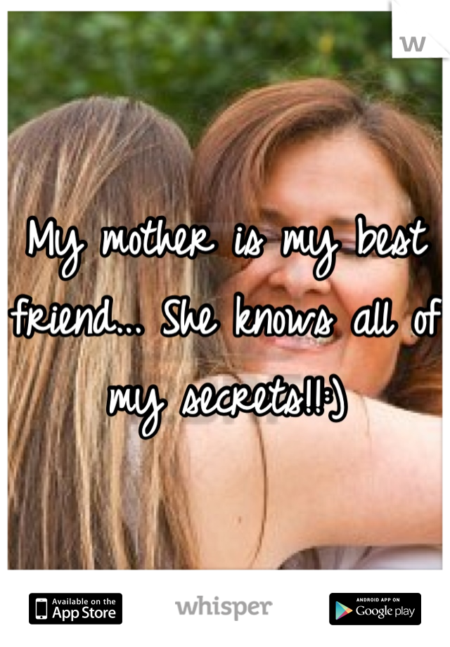 My mother is my best friend... She knows all of my secrets!!:)