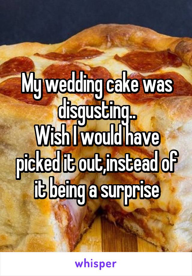 My wedding cake was disgusting..
Wish I would have picked it out,instead of it being a surprise