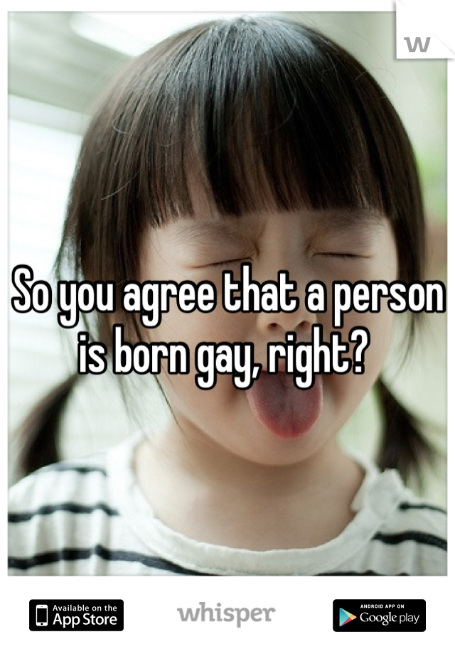 So you agree that a person is born gay, right? 