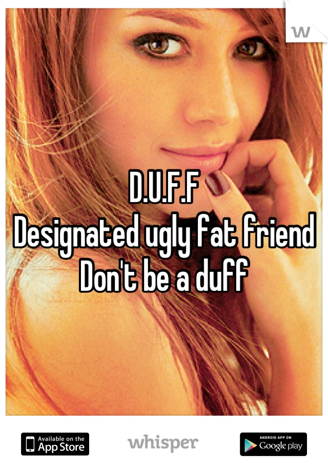 D.U.F.F 
Designated ugly fat friend
Don't be a duff
