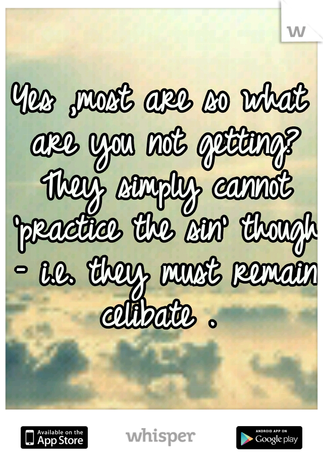 Yes ,most are so what are you not getting? They simply cannot 'practice the sin' though – i.e. they must remain celibate . 