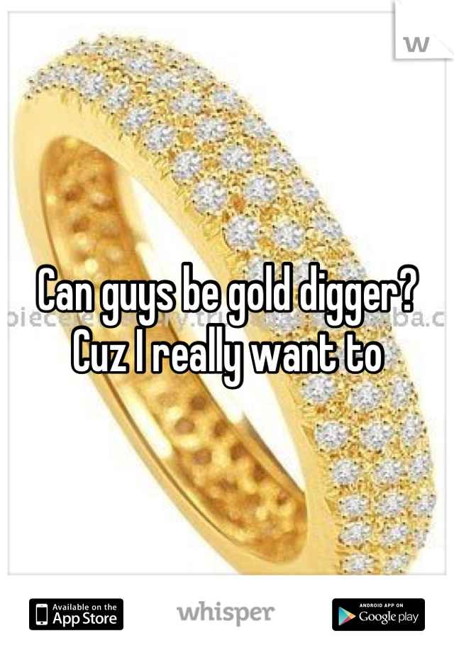 Can guys be gold digger? 
Cuz I really want to