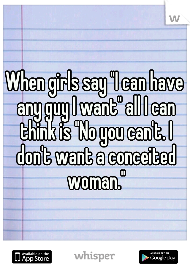 When girls say "I can have any guy I want" all I can think is "No you can't. I don't want a conceited woman."