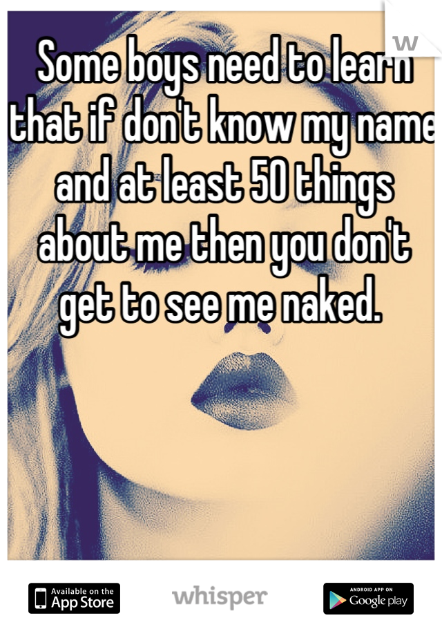 Some boys need to learn that if don't know my name and at least 50 things about me then you don't get to see me naked. 