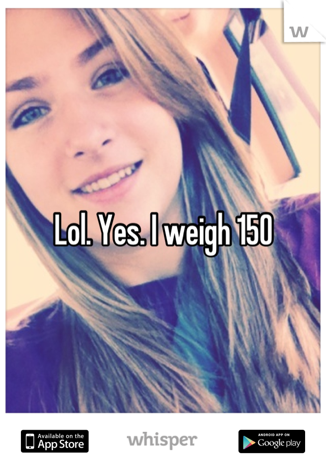 Lol. Yes. I weigh 150