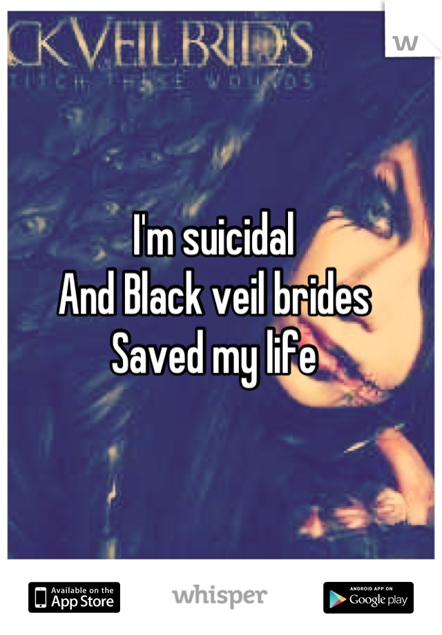 I'm suicidal 
And Black veil brides 
Saved my life