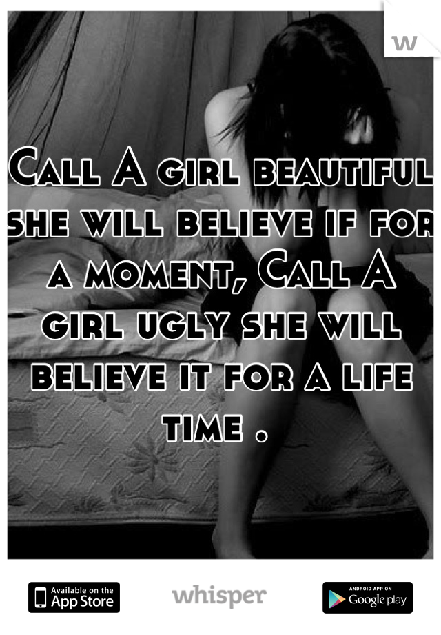 Call A girl beautiful  she will believe if for a moment, Call A girl ugly she will believe it for a life time . 
