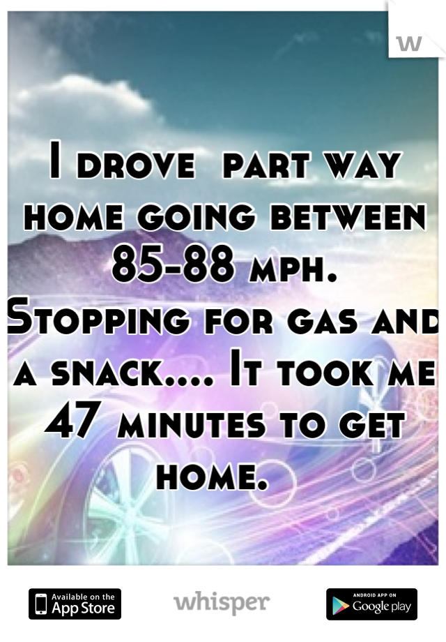 I drove  part way home going between 85-88 mph. 
Stopping for gas and a snack.... It took me   47 minutes to get home.  