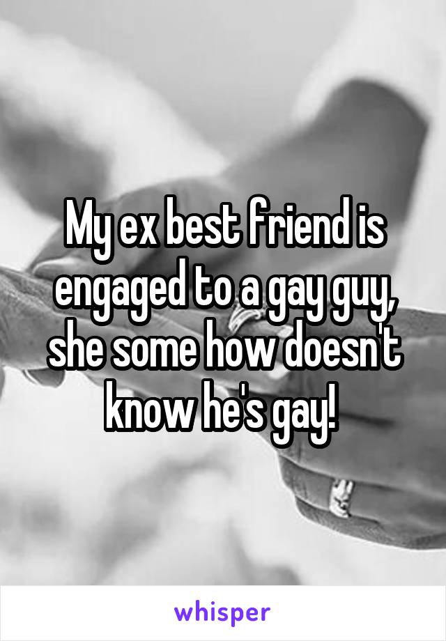 My ex best friend is engaged to a gay guy, she some how doesn't know he's gay! 