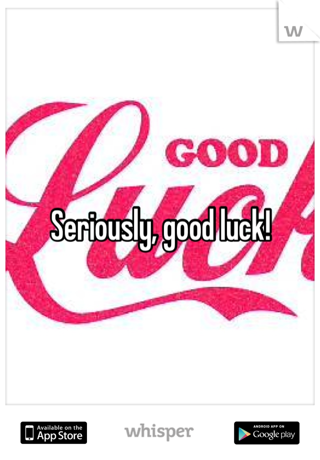 Seriously, good luck!