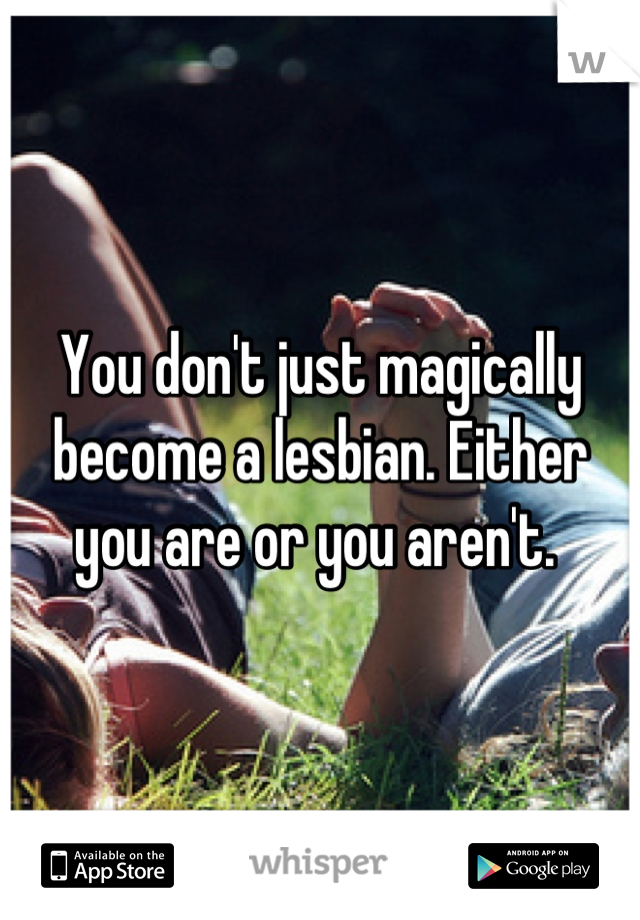 You don't just magically become a lesbian. Either you are or you aren't. 