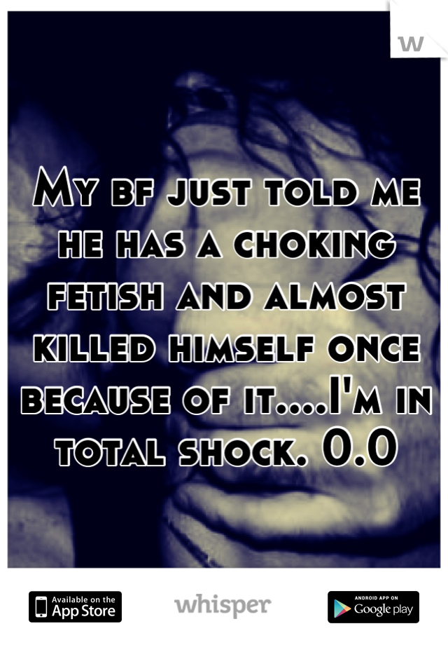 My bf just told me he has a choking fetish and almost killed himself once because of it....I'm in total shock. 0.0
