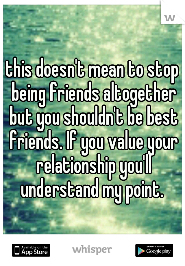 this doesn't mean to stop being friends altogether but you shouldn't be best friends. If you value your relationship you'll understand my point. 