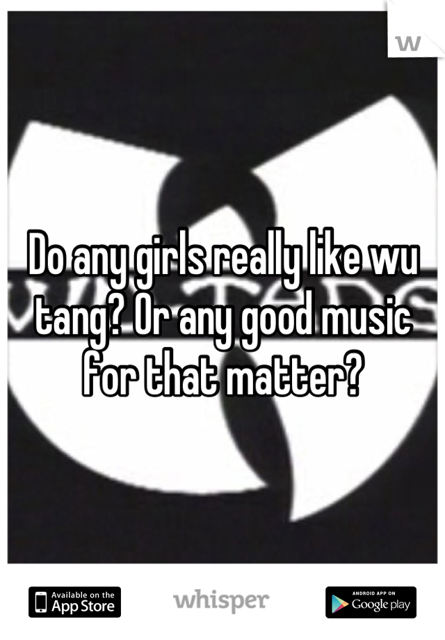 Do any girls really like wu tang? Or any good music for that matter?