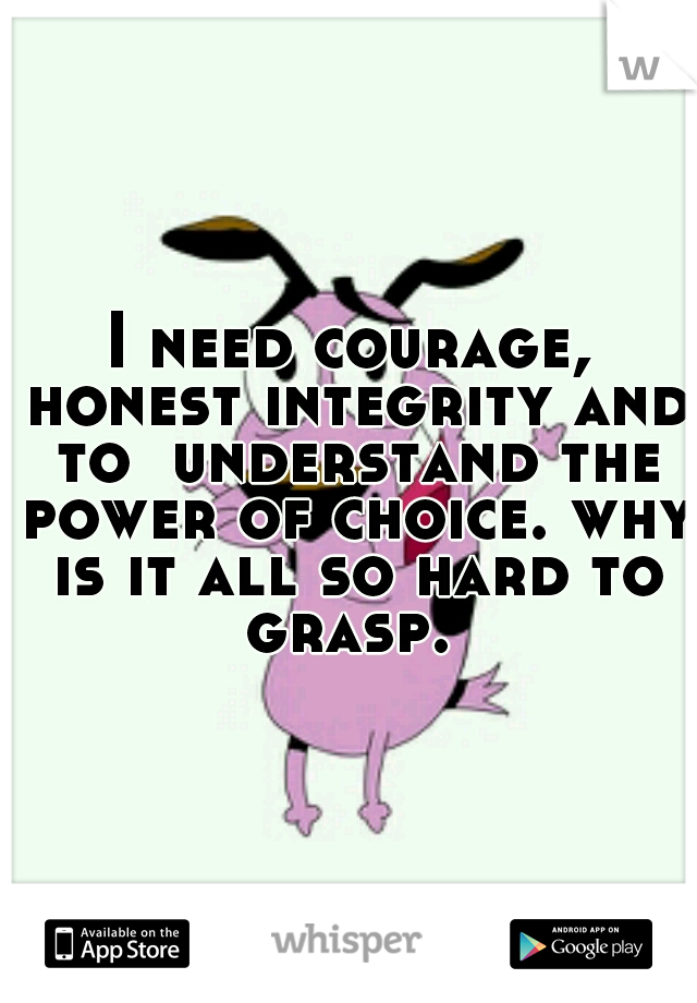 I need courage, honest integrity and to  understand the power of choice. why is it all so hard to grasp. 