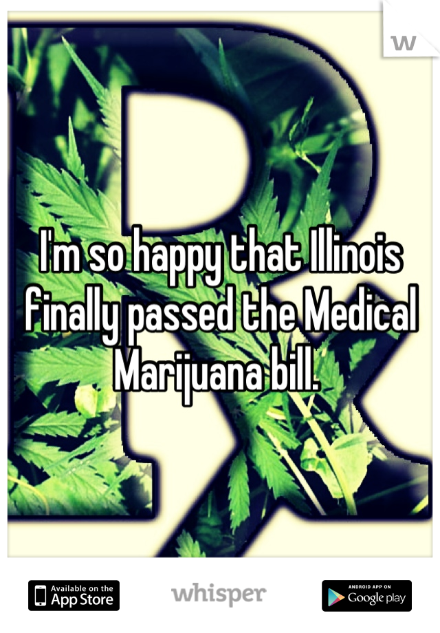I'm so happy that Illinois finally passed the Medical Marijuana bill. 