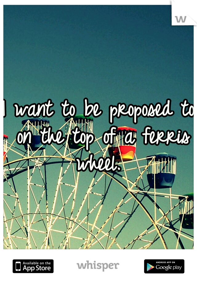 I want to be proposed to on the top of a ferris wheel. 