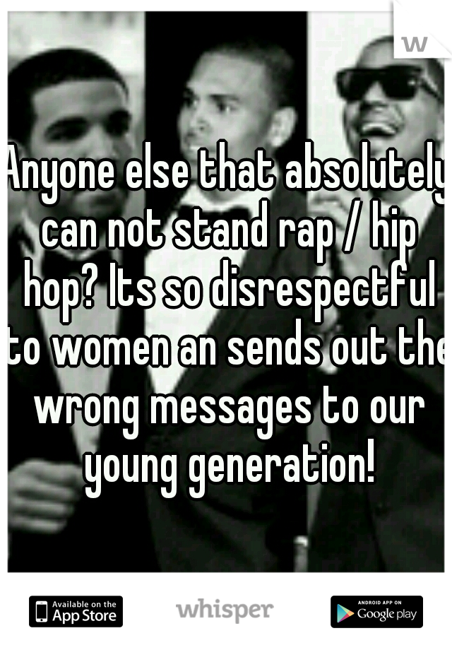 Anyone else that absolutely can not stand rap / hip hop? Its so disrespectful to women an sends out the wrong messages to our young generation!