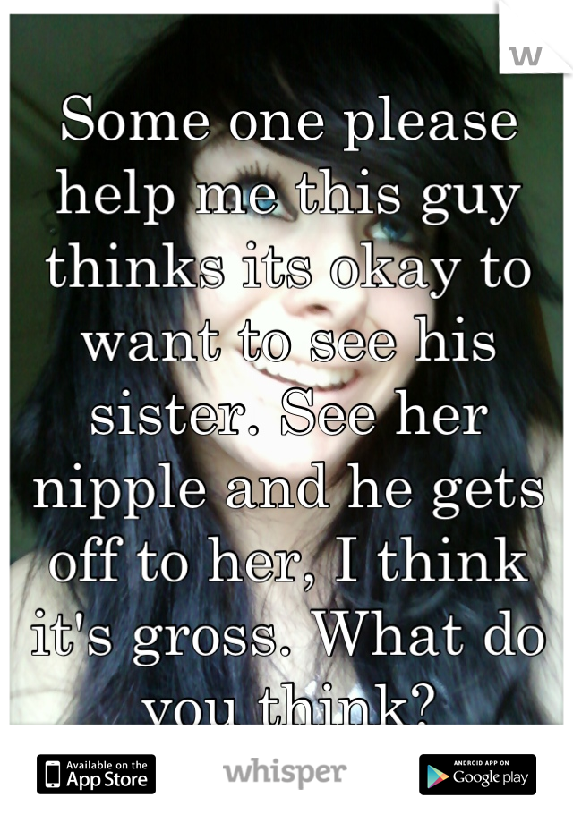 Some one please help me this guy thinks its okay to want to see his sister. See her nipple and he gets off to her, I think it's gross. What do you think?