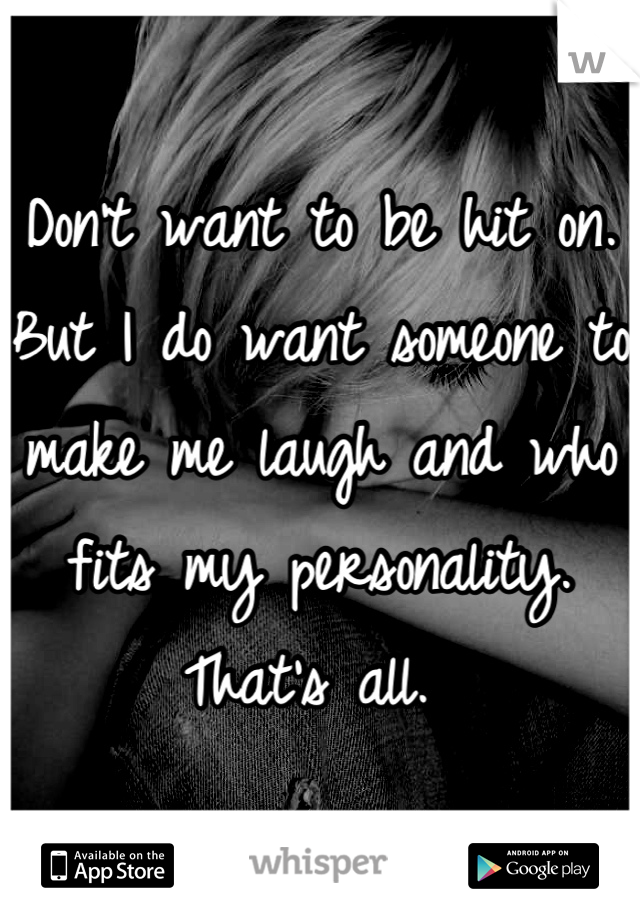 Don't want to be hit on. But I do want someone to make me laugh and who fits my personality. That's all. 