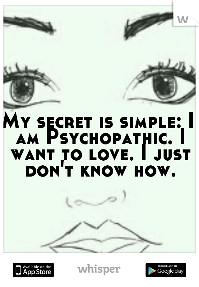 My secret is simple: I am Psychopathic. I want to love. I just don't know how.