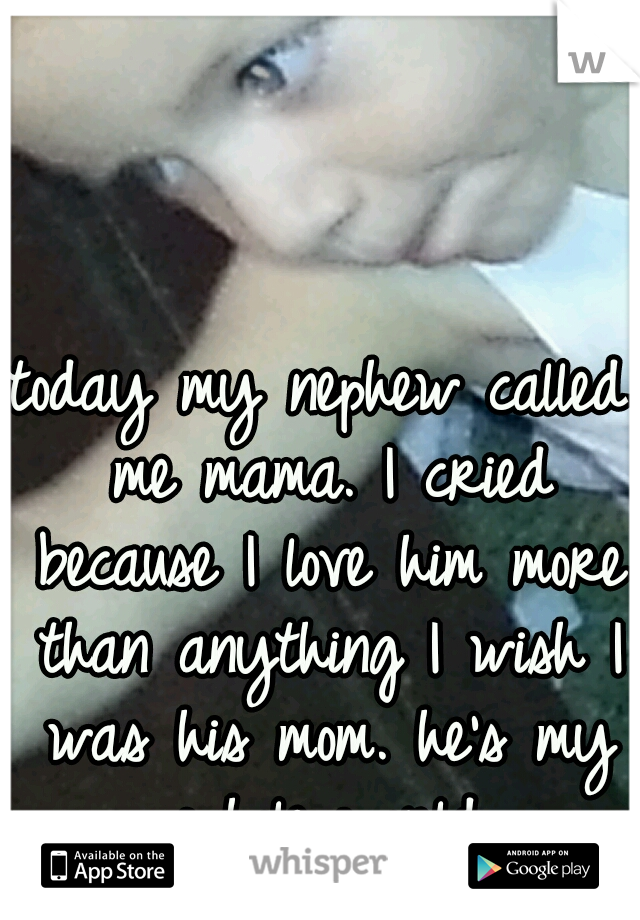 today my nephew called me mama. I cried because I love him more than anything I wish I was his mom. he's my whole world