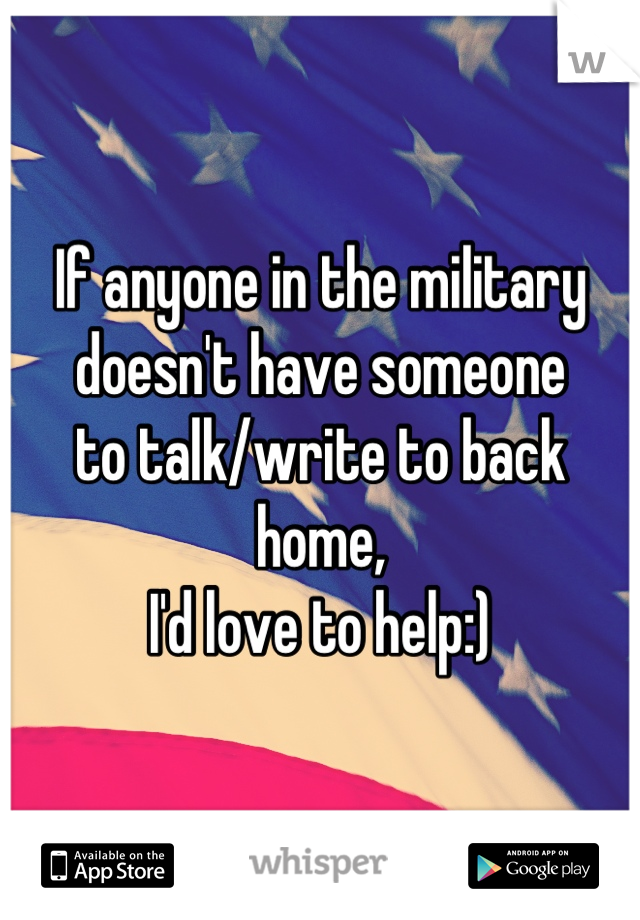 If anyone in the military
doesn't have someone
to talk/write to back home,
I'd love to help:)
