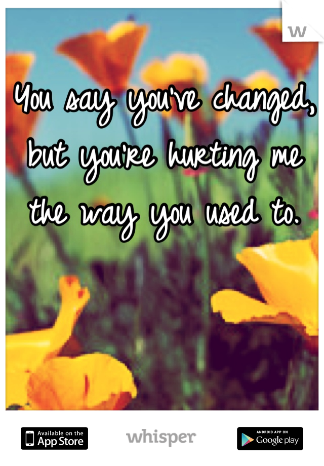 You say you've changed, but you're hurting me the way you used to.
