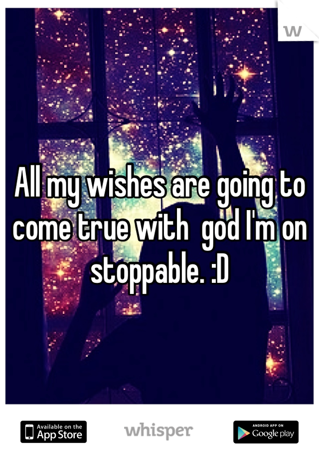 All my wishes are going to come true with  god I'm on stoppable. :D