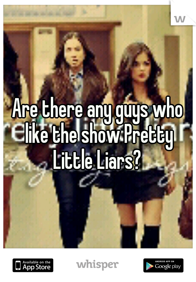 Are there any guys who like the show Pretty Little Liars? 