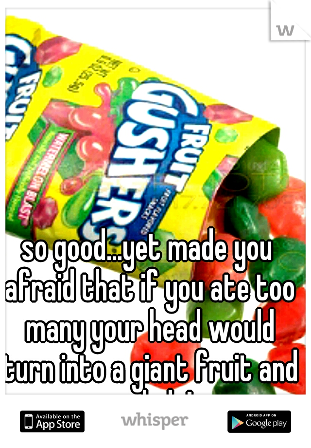 so good...yet made you afraid that if you ate too many your head would turn into a giant fruit and explode! 