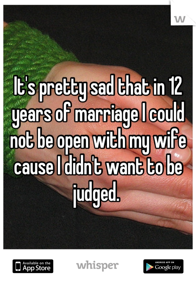 It's pretty sad that in 12 years of marriage I could not be open with my wife cause I didn't want to be judged. 