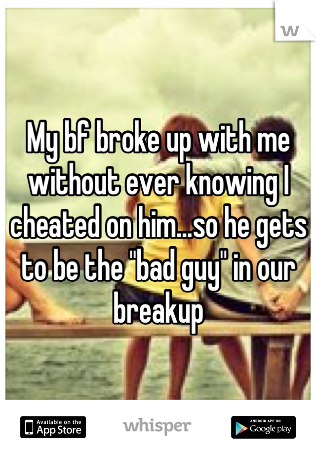 My bf broke up with me without ever knowing I cheated on him...so he gets to be the "bad guy" in our breakup